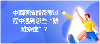 中西醫(yī)技能備考過程中遇到哪些“疑難雜癥”？