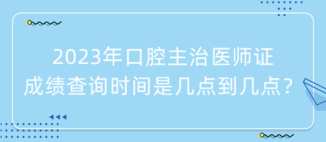 2023年口腔主治醫(yī)師證成績查詢時(shí)間是幾點(diǎn)到幾點(diǎn)？