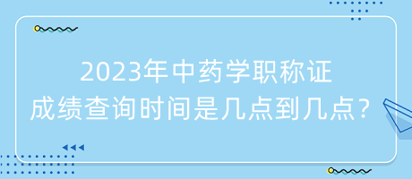 2023年中藥學(xué)職稱證成績查詢時(shí)間是幾點(diǎn)到幾點(diǎn)？