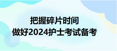 把握碎片時(shí)間，做好2024護(hù)士資格考試備考