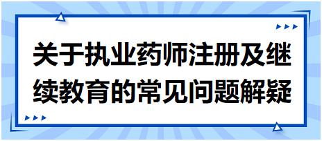 【考生關(guān)注匯總】關(guān)于執(zhí)業(yè)藥師注冊及繼續(xù)教育的常見問題解疑