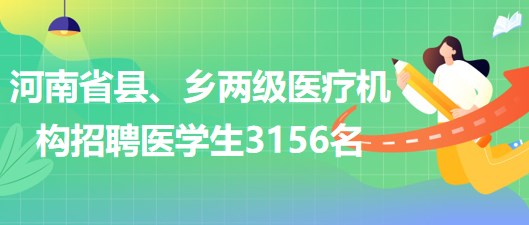 河南省2023年為縣、鄉(xiāng)兩級(jí)醫(yī)療機(jī)構(gòu)招聘醫(yī)學(xué)生3156名