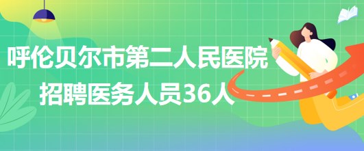 內(nèi)蒙古呼倫貝爾市第二人民醫(yī)院2023年招聘醫(yī)務人員36人