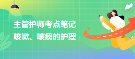 2024主管護(hù)師考點(diǎn)筆記：咳嗽、咳痰的護(hù)理