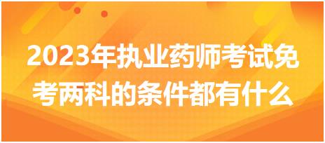 2023年執(zhí)業(yè)藥師考試免考兩科的條件都有什么