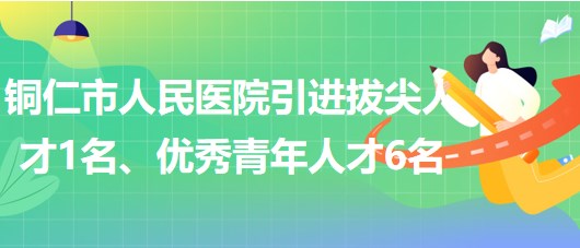 貴州省銅仁市人民醫(yī)院引進拔尖人才1名、優(yōu)秀青年人才6名