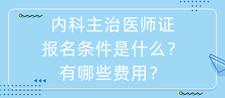 內科主治醫(yī)師證報名條件是什么？有哪些費用？