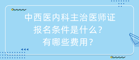 中西醫(yī)內(nèi)科主治醫(yī)師證報(bào)名條件是什么？有哪些費(fèi)用？