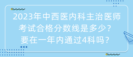 2023年中西醫(yī)內(nèi)科主治醫(yī)師考試合格分數(shù)線是多少？要在一年內(nèi)通過4科嗎？