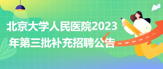 北京大學(xué)人民醫(yī)院2023年第三批補(bǔ)充招聘公告