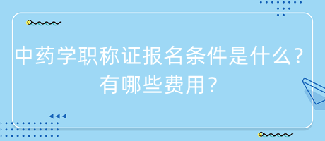 中藥學(xué)職稱證報名條件是什么？有哪些費用？