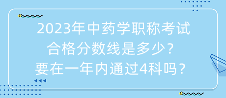 2023年中藥學(xué)職稱考試合格分?jǐn)?shù)線是多少？要在一年內(nèi)通過4科嗎？