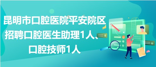 昆明市口腔醫(yī)院平安院區(qū)招聘口腔醫(yī)生助理1人、口腔技師1人