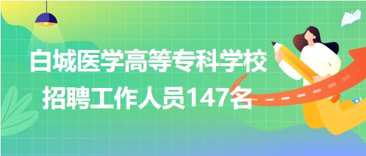 吉林省白城醫(yī)學(xué)高等?？茖W(xué)校2023年招聘工作人員147名