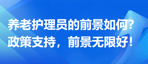 養(yǎng)老護(hù)理員前景怎么樣？政策支持，前景無(wú)限好