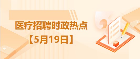 醫(yī)療衛(wèi)生招聘時事政治：2023年5月19日時政熱點整理