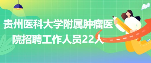 貴州醫(yī)科大學(xué)附屬腫瘤醫(yī)院2023年招聘工作人員22人