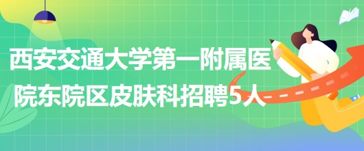 西安交通大學(xué)第一附屬醫(yī)院東院區(qū)皮膚科招聘醫(yī)師3人、護(hù)士2人