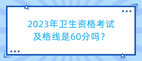 2023年衛(wèi)生資格考試及格線是60分嗎？