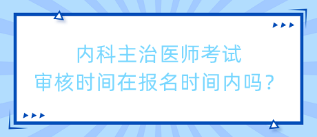 內科主治醫(yī)師考試審核時間在報名時間內嗎？