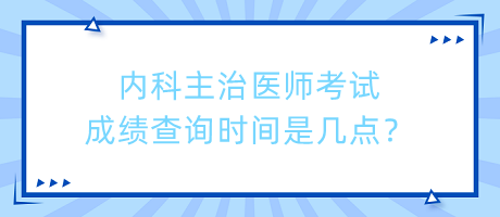 內(nèi)科主治醫(yī)師考試成績查詢時間是幾點？