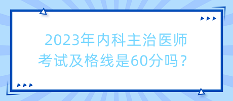 2023年內(nèi)科主治醫(yī)師考試及格線是60分嗎？