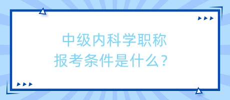 中級內(nèi)科學職稱報考條件是什么？