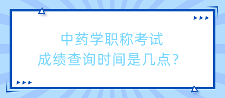 中藥學(xué)職稱考試成績查詢時間是幾點？