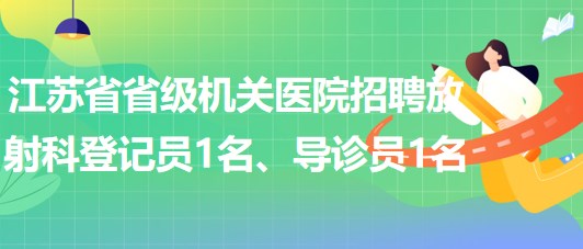 江蘇省省級機(jī)關(guān)醫(yī)院招聘放射科登記員1名、導(dǎo)診員1名