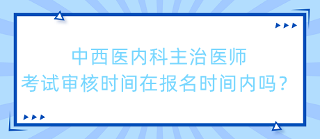 中西醫(yī)內科主治醫(yī)師考試審核時間在報名時間內嗎？