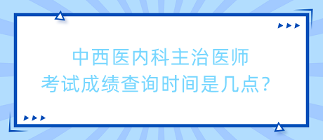 中西醫(yī)內(nèi)科主治醫(yī)師考試成績(jī)查詢時(shí)間是幾點(diǎn)？