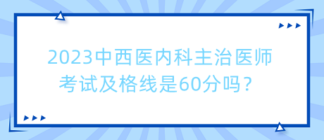 2023中西醫(yī)內(nèi)科主治醫(yī)師考試及格線是60分嗎？