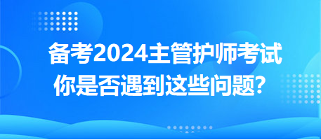 備考2024主管護師考試，你是否遇到這些問題？