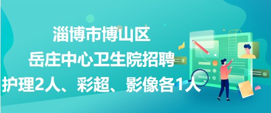 淄博市博山區(qū)岳莊中心衛(wèi)生院招聘護(hù)理2人、彩超、影像各1人