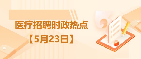 醫(yī)療衛(wèi)生招聘時(shí)事政治：2023年5月23日時(shí)政熱點(diǎn)整理