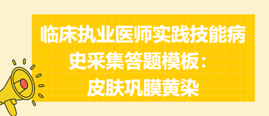 皮膚鞏膜黃染——臨床執(zhí)業(yè)醫(yī)師實踐技能病史采集答題模板