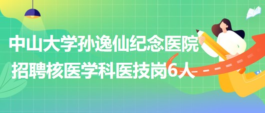 中山大學孫逸仙紀念醫(yī)院2023年招聘核醫(yī)學科醫(yī)技崗位6人