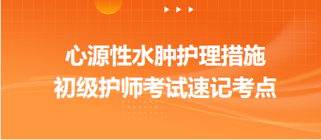 心源性水腫護理措施-2024初級護師考試速記考點