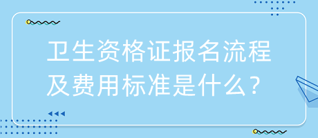 衛(wèi)生資格證報(bào)名流程及費(fèi)用標(biāo)準(zhǔn)是什么？