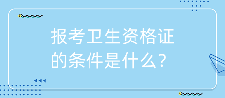 報(bào)考衛(wèi)生資格證的條件是什么？