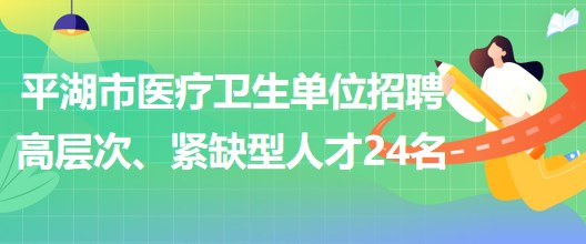 浙江省嘉興市平湖市醫(yī)療衛(wèi)生單位招聘高層次、緊缺型人才24名