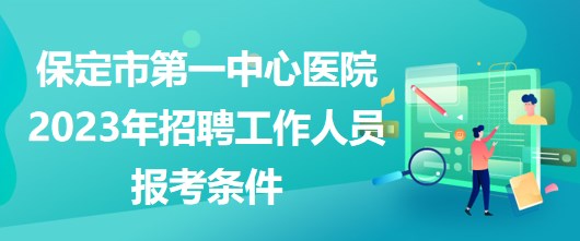 河北省保定市第一中心醫(yī)院2023年招聘工作人員報考條件