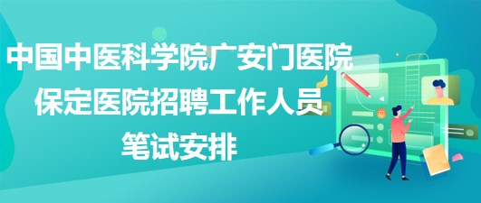 中國中醫(yī)科學院廣安門醫(yī)院保定醫(yī)院2023年招聘工作人員筆試安排