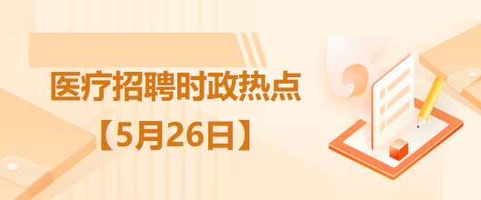 醫(yī)療衛(wèi)生招聘時事政治：2023年5月26日時政熱點(diǎn)整理