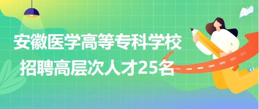 安徽醫(yī)學(xué)高等?？茖W(xué)校2023年第二批招聘高層次人才25名