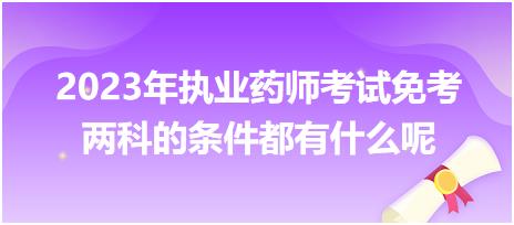 2023年執(zhí)業(yè)藥師考試免考兩科的條件都有什么呢？