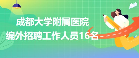 成都大學附屬醫(yī)院2023年編外招聘工作人員16名