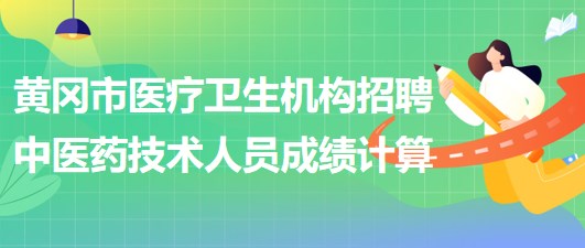 黃岡市醫(yī)療衛(wèi)生機構2023年招聘中醫(yī)藥專業(yè)技術人員成績計算