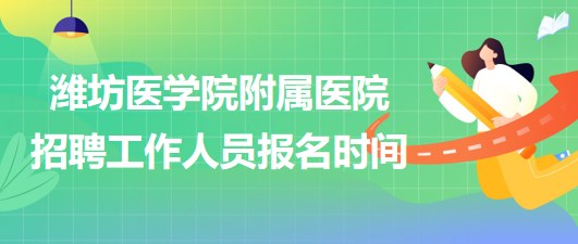 濰坊醫(yī)學院附屬醫(yī)院2023年招聘工作人員報名時間