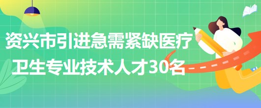 湖南省郴州市資興市引進(jìn)急需緊缺醫(yī)療衛(wèi)生專業(yè)技術(shù)人才30名